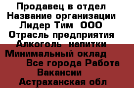 Продавец в отдел › Название организации ­ Лидер Тим, ООО › Отрасль предприятия ­ Алкоголь, напитки › Минимальный оклад ­ 28 600 - Все города Работа » Вакансии   . Астраханская обл.,Астрахань г.